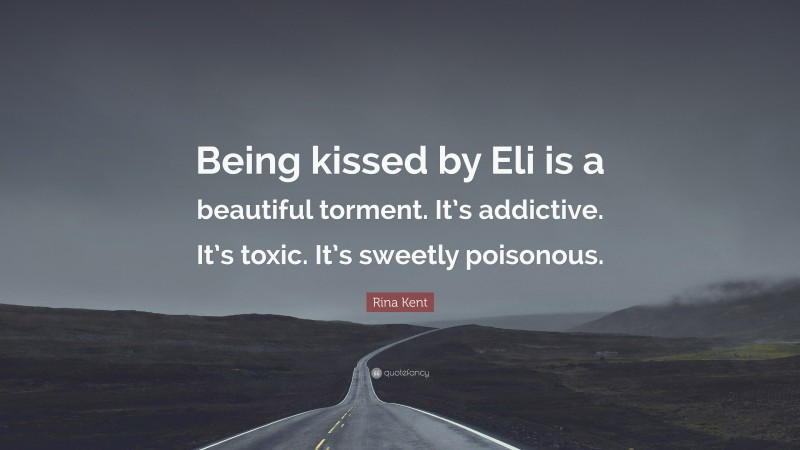 Rina Kent Quote: “Being kissed by Eli is a beautiful torment. It’s addictive. It’s toxic. It’s sweetly poisonous.”
