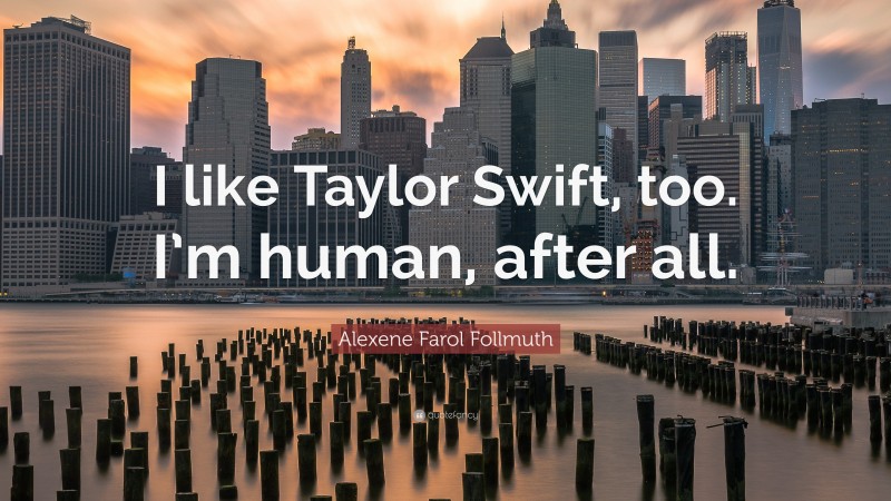 Alexene Farol Follmuth Quote: “I like Taylor Swift, too. I’m human, after all.”