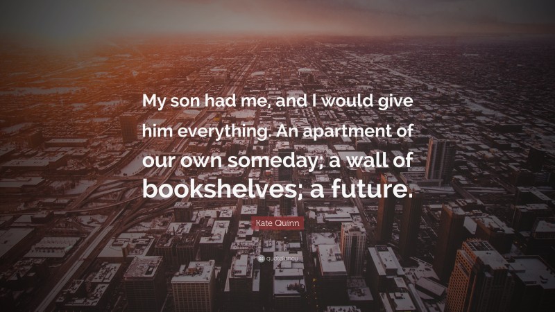 Kate Quinn Quote: “My son had me, and I would give him everything. An apartment of our own someday; a wall of bookshelves; a future.”