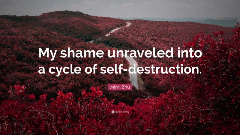 Mimi Zhu Quote: “My shame unraveled into a cycle of self-destruction.”