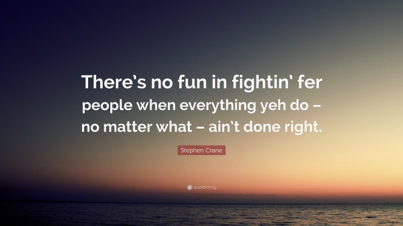 Stephen Crane Quote: “There’s no fun in fightin’ fer people when everything yeh do – no matter what – ain’t done right.”
