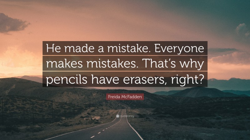 Freida McFadden Quote: “He made a mistake. Everyone makes mistakes. That’s why pencils have erasers, right?”