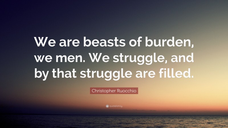 Christopher Ruocchio Quote: “We are beasts of burden, we men. We struggle, and by that struggle are filled.”