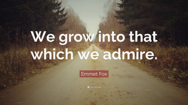 Emmet Fox Quote: “We grow into that which we admire.”