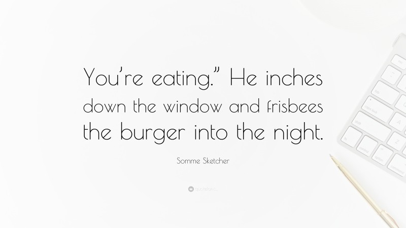 Somme Sketcher Quote: “You’re eating.” He inches down the window and frisbees the burger into the night.”