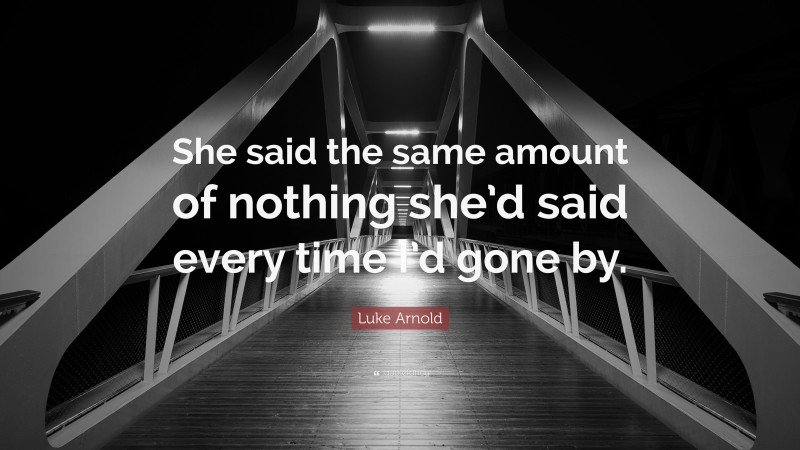 Luke Arnold Quote: “She said the same amount of nothing she’d said every time I’d gone by.”