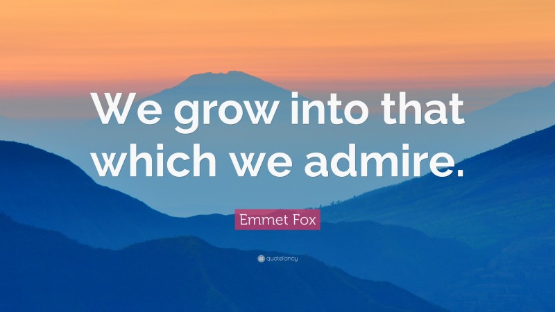 Emmet Fox Quote: “We grow into that which we admire.”