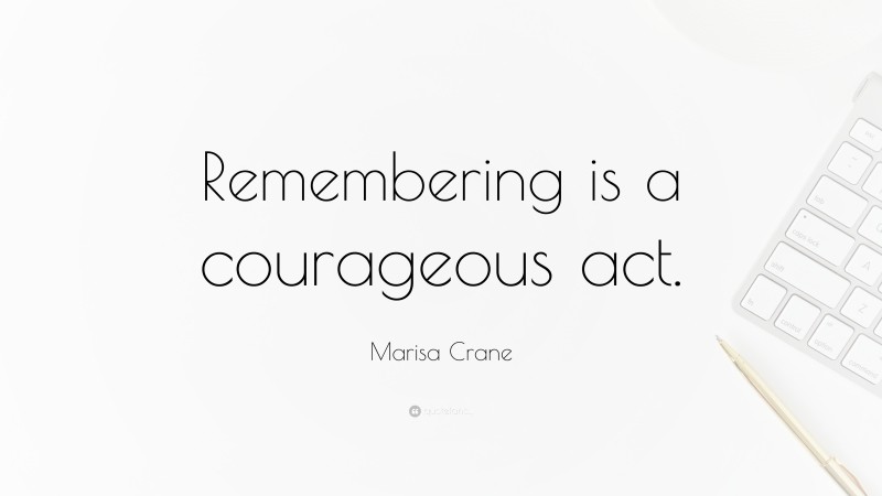 Marisa Crane Quote: “Remembering is a courageous act.”