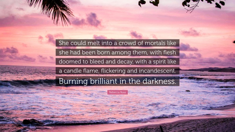 Rebecca Ross Quote: “She could melt into a crowd of mortals like she had been born among them, with flesh doomed to bleed and decay, with a spirit like a candle flame, flickering and incandescent. Burning brilliant in the darkness.”
