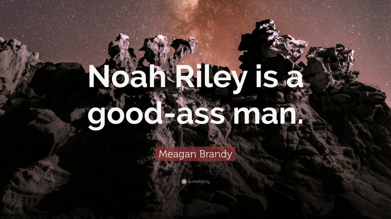 Meagan Brandy Quote: “Noah Riley is a good-ass man.”