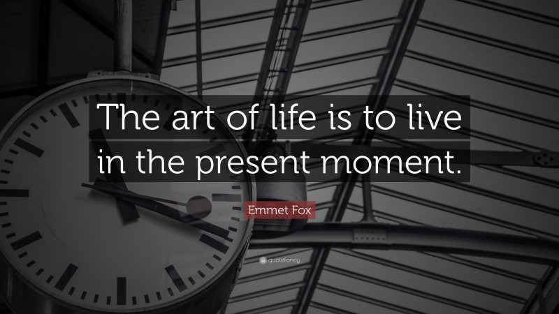 Emmet Fox Quote: “The art of life is to live in the present moment.”