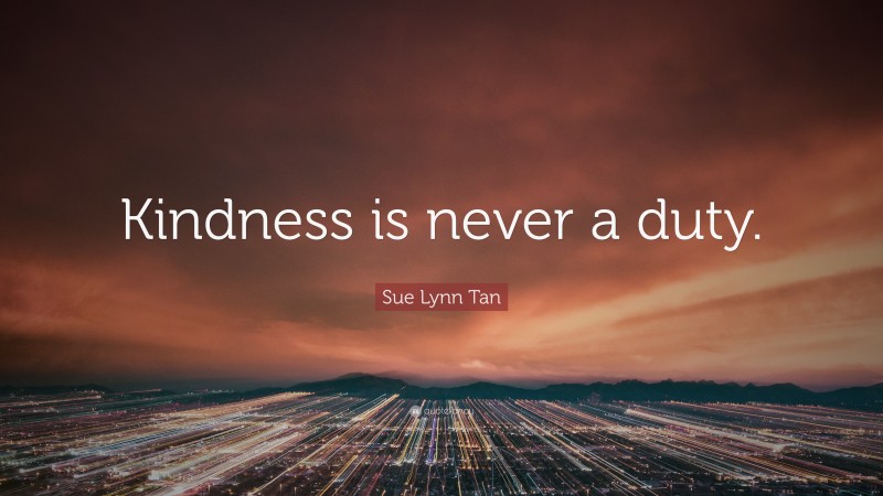 Sue Lynn Tan Quote: “Kindness is never a duty.”