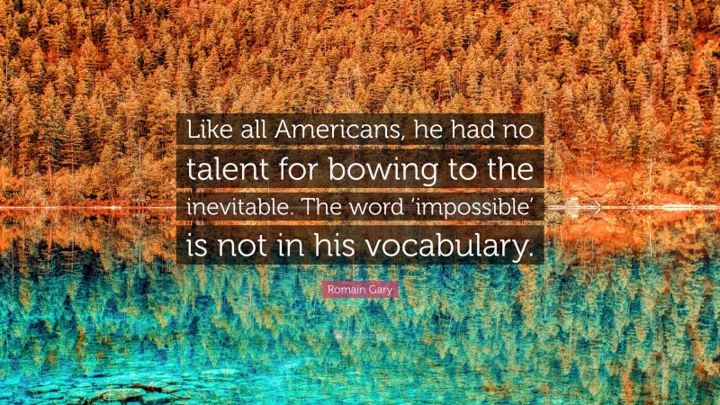 Romain Gary Quote: “Like all Americans, he had no talent for bowing to the inevitable. The word ‘impossible’ is not in his vocabulary.”