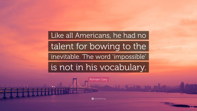 Romain Gary Quote: “Like all Americans, he had no talent for bowing to the inevitable. The word ‘impossible’ is not in his vocabulary.”