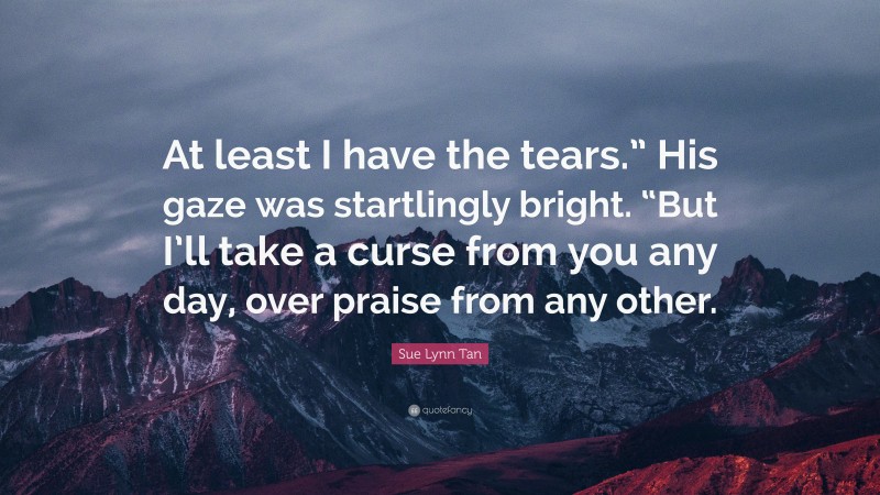 Sue Lynn Tan Quote: “At least I have the tears.” His gaze was startlingly bright. “But I’ll take a curse from you any day, over praise from any other.”