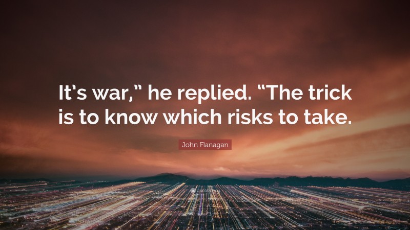 John Flanagan Quote: “It’s war,” he replied. “The trick is to know which risks to take.”