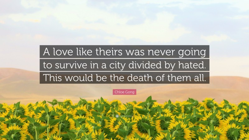 Chloe Gong Quote: “A love like theirs was never going to survive in a city divided by hated. This would be the death of them all.”