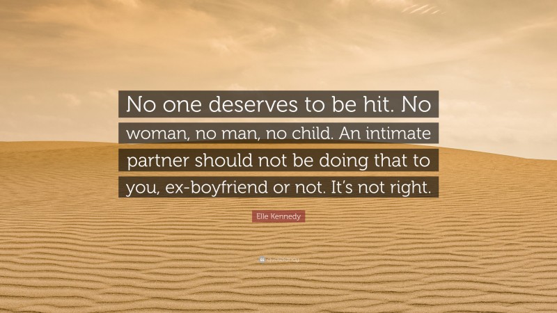 Elle Kennedy Quote: “No one deserves to be hit. No woman, no man, no child. An intimate partner should not be doing that to you, ex-boyfriend or not. It’s not right.”