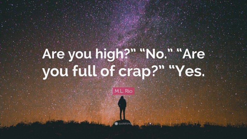 M.L. Rio Quote: “Are you high?” “No.” “Are you full of crap?” “Yes.”