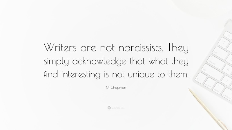 M Chapman Quote: “Writers are not narcissists. They simply acknowledge that what they find interesting is not unique to them.”