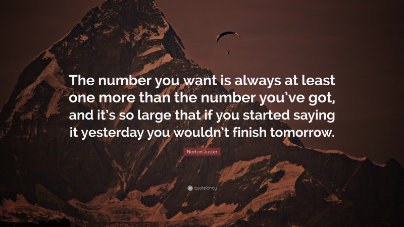 Norton Juster Quote: “The number you want is always at least one more than the number you’ve got, and it’s so large that if you started saying it yesterday you wouldn’t finish tomorrow.”