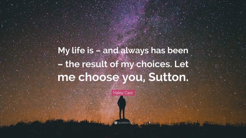 Haley Cass Quote: “My life is – and always has been – the result of my choices. Let me choose you, Sutton.”
