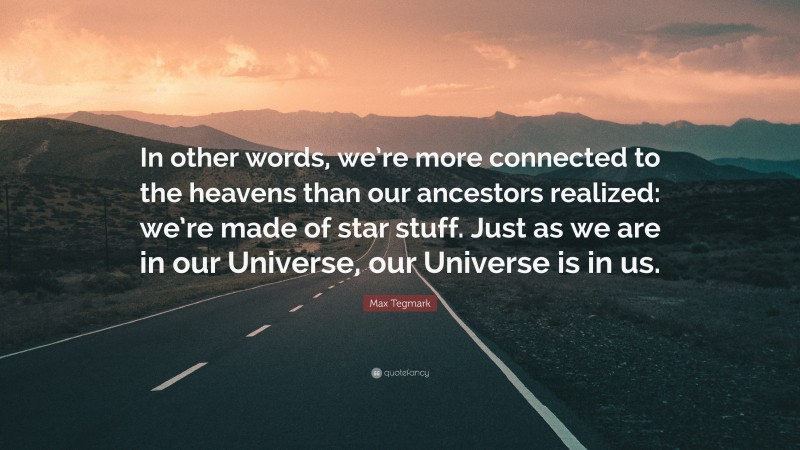 Max Tegmark Quote: “In other words, we’re more connected to the heavens than our ancestors realized: we’re made of star stuff. Just as we are in our Universe, our Universe is in us.”