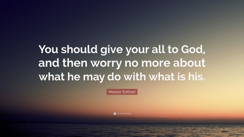 Meister Eckhart Quote: “You should give your all to God, and then worry no more about what he may do with what is his.”