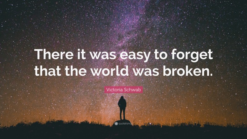 Victoria Schwab Quote: “There it was easy to forget that the world was broken.”