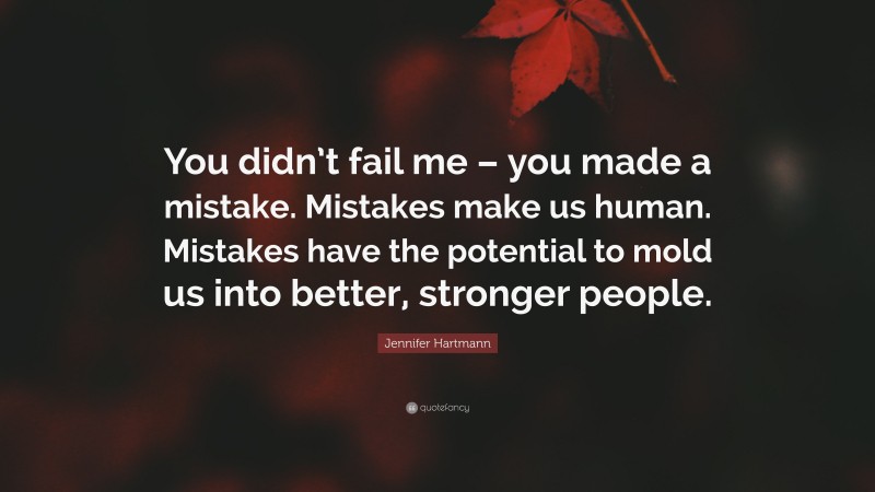Jennifer Hartmann Quote: “You didn’t fail me – you made a mistake. Mistakes make us human. Mistakes have the potential to mold us into better, stronger people.”