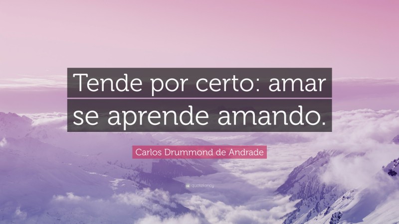 Carlos Drummond de Andrade Quote: “Tende por certo: amar se aprende amando.”