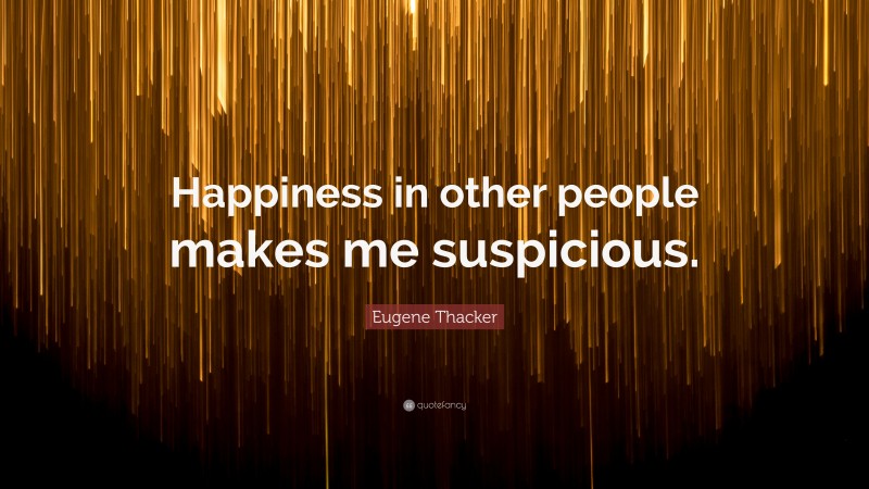 Eugene Thacker Quote: “Happiness in other people makes me suspicious.”