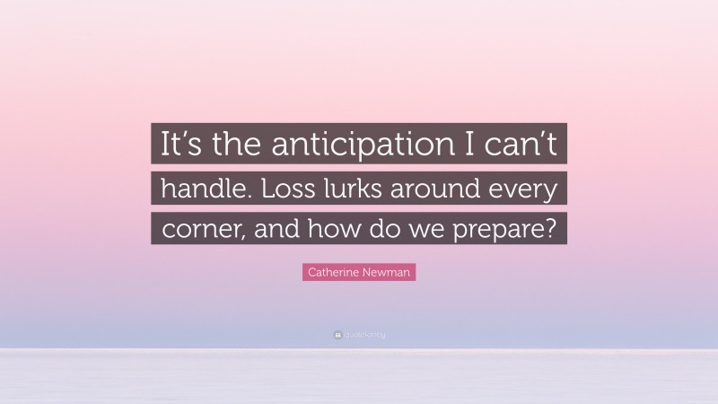 Catherine Newman Quote: “It’s the anticipation I can’t handle. Loss lurks around every corner, and how do we prepare?”