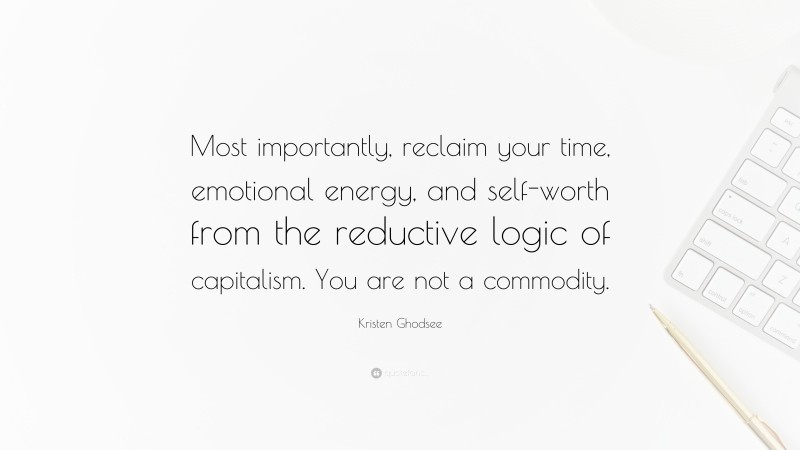 Kristen Ghodsee Quote: “Most importantly, reclaim your time, emotional energy, and self-worth from the reductive logic of capitalism. You are not a commodity.”