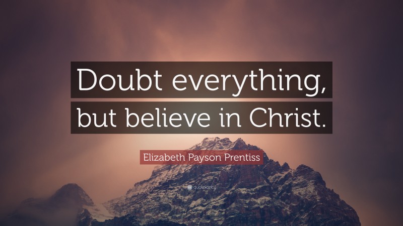 Elizabeth Payson Prentiss Quote: “Doubt everything, but believe in Christ.”