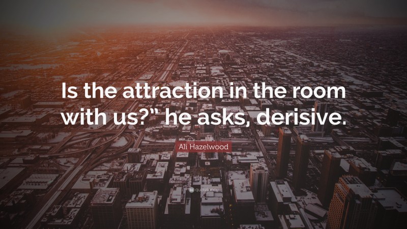 Ali Hazelwood Quote: “Is the attraction in the room with us?” he asks, derisive.”