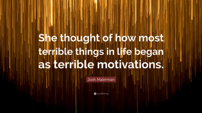 Josh Malerman Quote: “She thought of how most terrible things in life began as terrible motivations.”