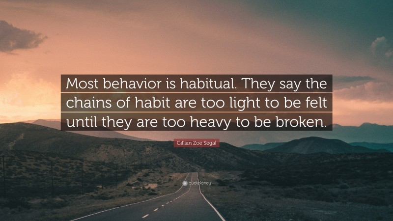 Gillian Zoe Segal Quote: “Most behavior is habitual. They say the chains of habit are too light to be felt until they are too heavy to be broken.”