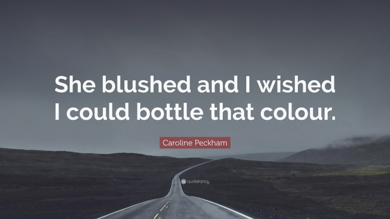 Caroline Peckham Quote: “She blushed and I wished I could bottle that colour.”