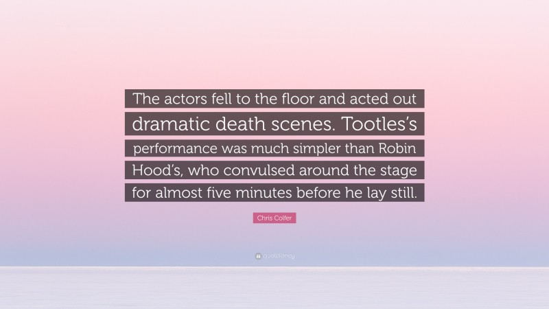 Chris Colfer Quote: “The actors fell to the floor and acted out dramatic death scenes. Tootles’s performance was much simpler than Robin Hood’s, who convulsed around the stage for almost five minutes before he lay still.”