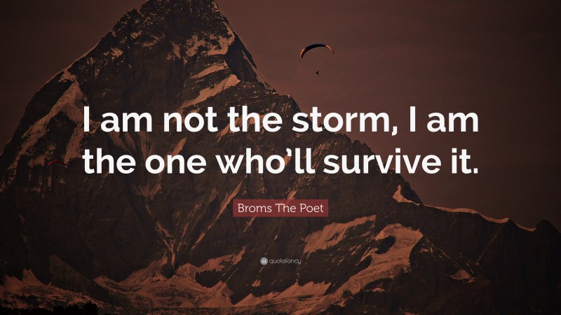Broms The Poet Quote: “I am not the storm, I am the one who’ll survive it.”