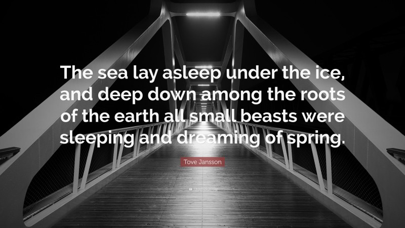 Tove Jansson Quote: “The sea lay asleep under the ice, and deep down among the roots of the earth all small beasts were sleeping and dreaming of spring.”