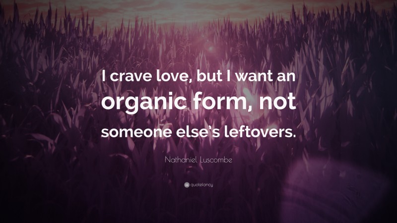 Nathaniel Luscombe Quote: “I crave love, but I want an organic form, not someone else’s leftovers.”
