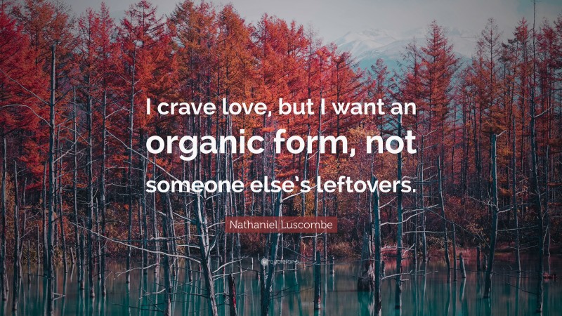 Nathaniel Luscombe Quote: “I crave love, but I want an organic form, not someone else’s leftovers.”
