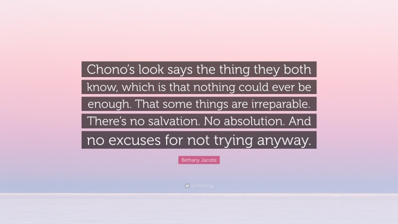 Bethany Jacobs Quote: “Chono’s look says the thing they both know, which is that nothing could ever be enough. That some things are irreparable. There’s no salvation. No absolution. And no excuses for not trying anyway.”