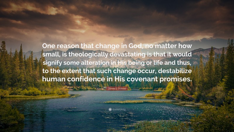 James E. Dolezal Quote: “One reason that change in God, no matter how small, is theologically devastating is that it would signify some alteration in His being or life and thus, to the extent that such change occur, destabilize human confidence in His covenant promises.”