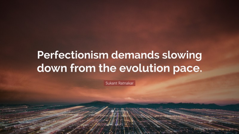 Sukant Ratnakar Quote: “Perfectionism demands slowing down from the evolution pace.”