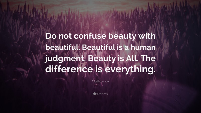 Matthew Fox Quote: “Do not confuse beauty with beautiful. Beautiful is a human judgment. Beauty is All. The difference is everything.”