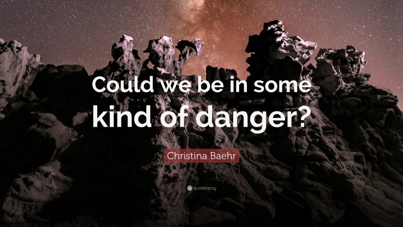 Christina Baehr Quote: “Could we be in some kind of danger?”