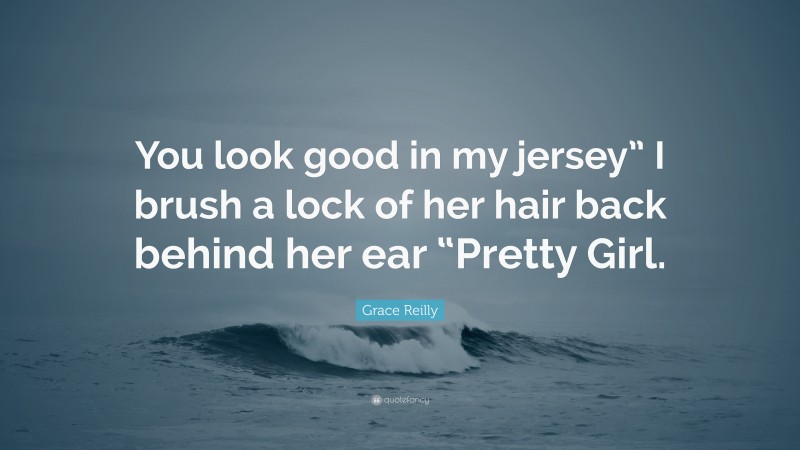Grace Reilly Quote: “You look good in my jersey” I brush a lock of her hair back behind her ear “Pretty Girl.”